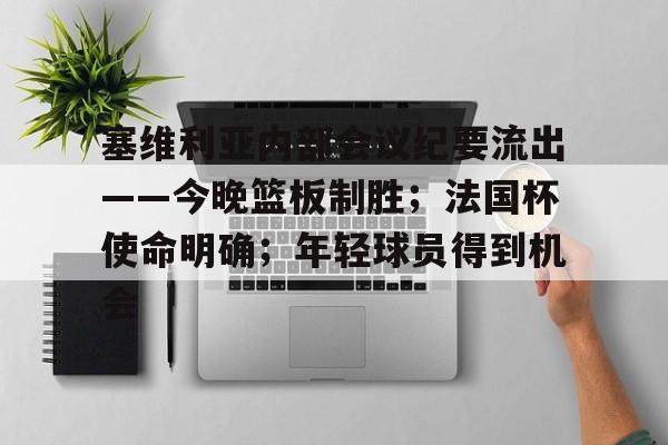 开云体育中国官网-塞维利亚内部会议纪要流出——今晚篮板制胜；法国杯使命明确；年轻球员得到机会的简单介绍